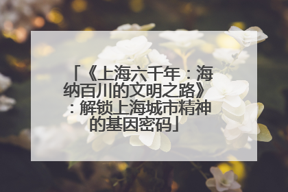 《上海六千年：海纳百川的文明之路》：解锁上海城市精神的基因密码