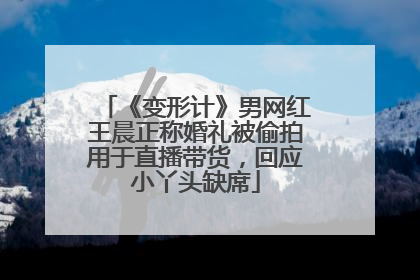 《变形计》男网红王晨正称婚礼被偷拍用于直播带货，回应小丫头缺席