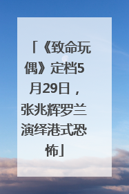 《致命玩偶》定档5月29日，张兆辉罗兰演绎港式恐怖