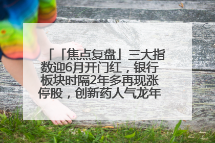 「焦点复盘」三大指数迎6月开门红，银行板块时隔2年多再现涨停股，创新药人气龙年内飙涨超3倍