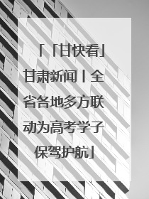「甘快看」甘肃新闻丨全省各地多方联动为高考学子保驾护航