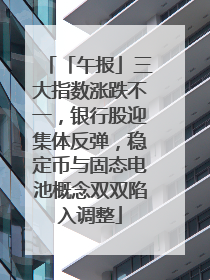 「午报」三大指数涨跌不一，银行股迎集体反弹，稳定币与固态电池概念双双陷入调整