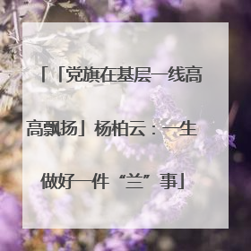 「党旗在基层一线高高飘扬」杨柏云：一生做好一件“兰”事