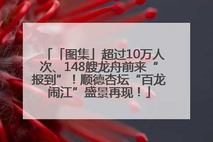 「图集」超过10万人次、148艘龙舟前来“报到”！顺德杏坛“百龙闹江”盛景再现！