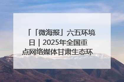 「微海报」六五环境日｜2025年全国重点网络媒体甘肃生态环保行走进凉州区