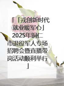 「戎创新时代·就业暖军心」2025年铜仁市退役军人专场招聘会暨直播带岗活动顺利举行