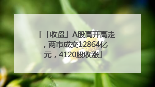 「收盘」A股高开高走，两市成交12864亿元，4120股收涨