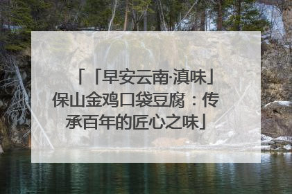 「早安云南·滇味」保山金鸡口袋豆腐：传承百年的匠心之味