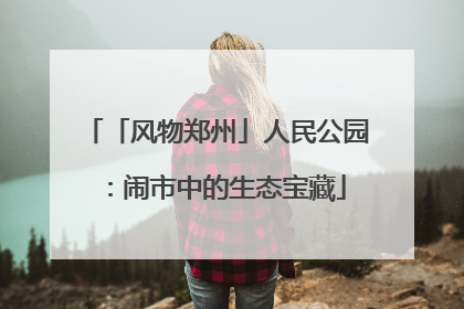 「风物郑州」人民公园：闹市中的生态宝藏