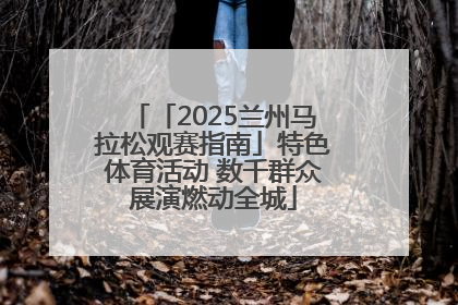 「2025兰州马拉松观赛指南」特色体育活动 数千群众展演燃动全城