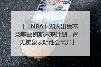 「NBA」湖人出售不影响詹姆斯未来计划，尚无迹象表明他会离开