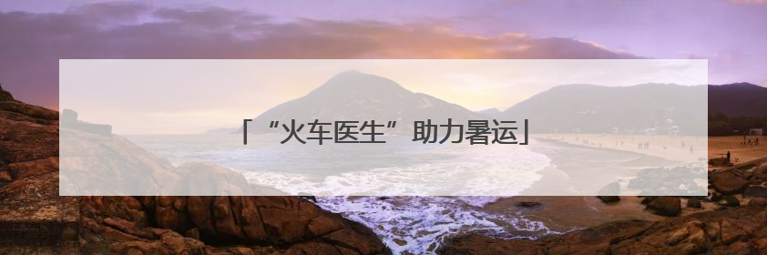 “火车医生”助力暑运