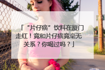 “片仔癀”饮料在厦门走红！竟和片仔癀竟毫无关系？你喝过吗？