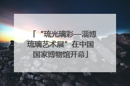 “琉光璃彩—淄博琉璃艺术展”在中国国家博物馆开幕