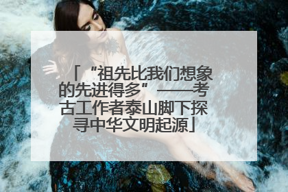 “祖先比我们想象的先进得多”——考古工作者泰山脚下探寻中华文明起源