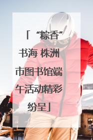 “粽香”书海 株洲市图书馆端午活动精彩纷呈