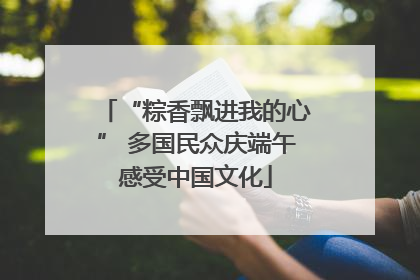 “粽香飘进我的心” 多国民众庆端午感受中国文化