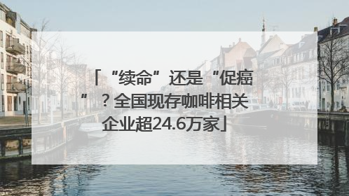 “续命”还是“促癌”？全国现存咖啡相关企业超24.6万家