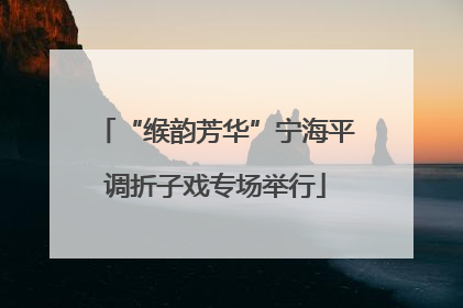“缑韵芳华”宁海平调折子戏专场举行