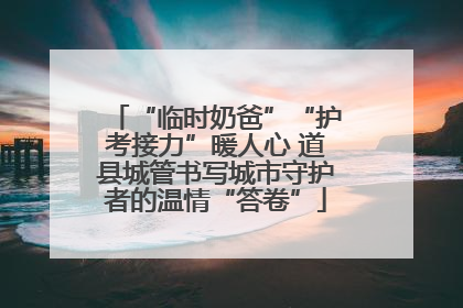 “临时奶爸”“护考接力”暖人心 道县城管书写城市守护者的温情“答卷”