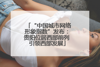 “中国城市网络形象指数”发布：贵阳位居西部前列 引领西部发展