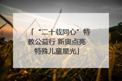 “二十载同心”特教公益行 新奥点亮特殊儿童星光