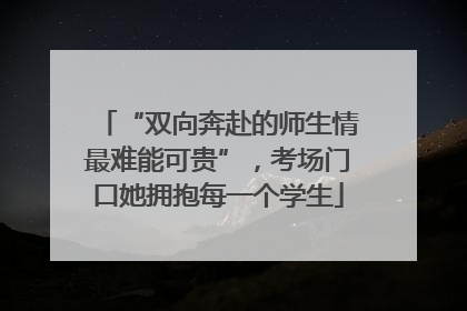 “双向奔赴的师生情最难能可贵”，考场门口她拥抱每一个学生