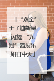 “双金”于子迪新星闪耀 “九冠”潘展乐如日中天