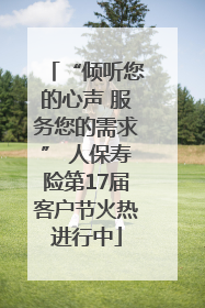“倾听您的心声 服务您的需求” 人保寿险第17届客户节火热进行中