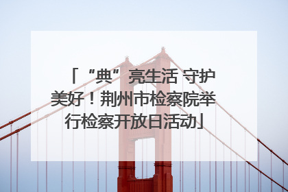 “典”亮生活 守护美好！荆州市检察院举行检察开放日活动