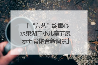 “六艺”绽童心 水果湖二小儿童节展示五育融合新图景