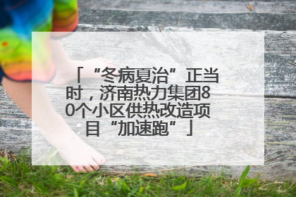 “冬病夏治”正当时，济南热力集团80个小区供热改造项目“加速跑”
