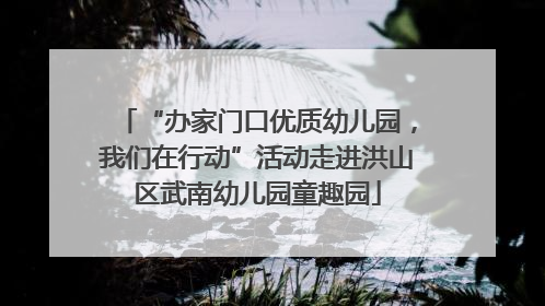 “办家门口优质幼儿园，我们在行动”活动走进洪山区武南幼儿园童趣园
