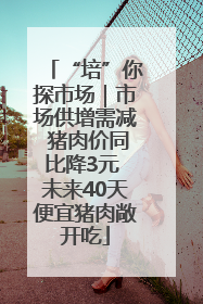 “培”你探市场｜市场供增需减 猪肉价同比降3元 未来40天便宜猪肉敞开吃