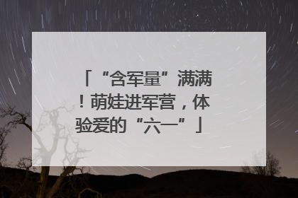 “含军量”满满！萌娃进军营，体验爱的“六一”