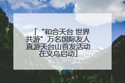 “和合天台 世界共游”万名国际友人直游天台山首发活动在义乌启动