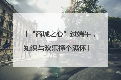 “商城之心”过端午，知识与欢乐撞个满怀