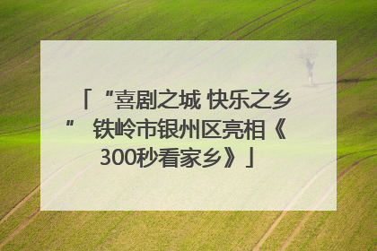 “喜剧之城 快乐之乡” 铁岭市银州区亮相《300秒看家乡》
