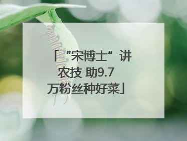 “宋博士”讲农技 助9.7万粉丝种好菜