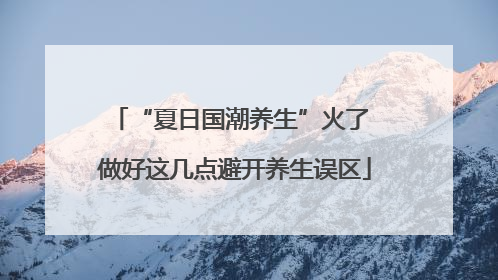 “夏日国潮养生”火了 做好这几点避开养生误区