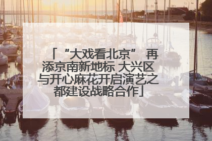 “大戏看北京” 再添京南新地标 大兴区与开心麻花开启演艺之都建设战略合作