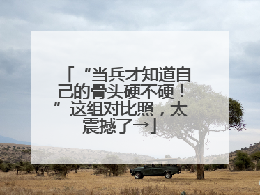 “当兵才知道自己的骨头硬不硬！”这组对比照，太震撼了→