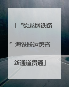 “德龙烟铁路”海铁联运跨省新通道贯通