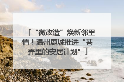 “微改造”焕新邻里情！温州鹿城推进“巷弄里的安居计划”