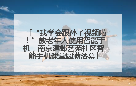 “我学会跟孙子视频啦！”教老年人使用智能手机，南京建邺艺苑社区智能手机课堂圆满落幕