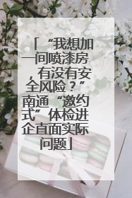 “我想加一间喷漆房，有没有安全风险？”南通“邀约式”体检进企直面实际问题
