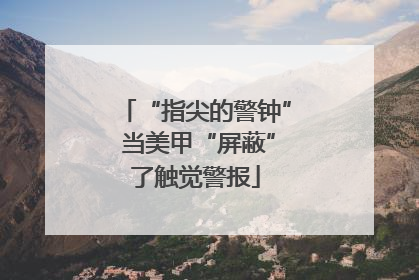 “指尖的警钟” 当美甲“屏蔽”了触觉警报