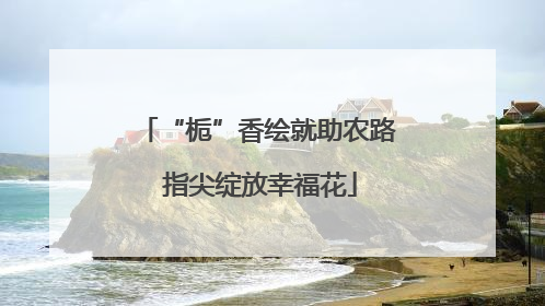 “栀”香绘就助农路 指尖绽放幸福花