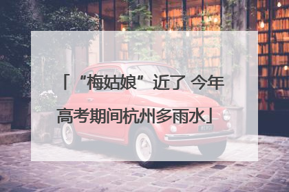 “梅姑娘”近了 今年高考期间杭州多雨水
