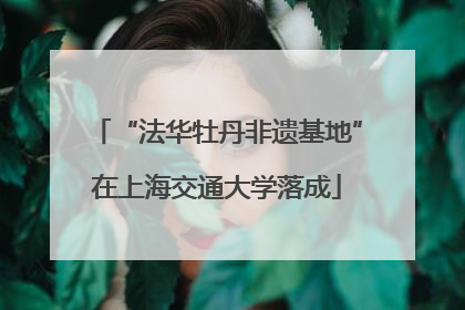 “法华牡丹非遗基地”在上海交通大学落成